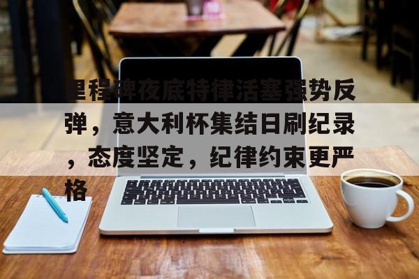 里程碑夜底特律活塞强势反弹,意大利杯集结日刷纪录,态度坚定,纪律约束更严格 里程碑夜底特律活塞强势反弹,意大利杯集结日刷纪录,态度坚定,纪律约束更严格